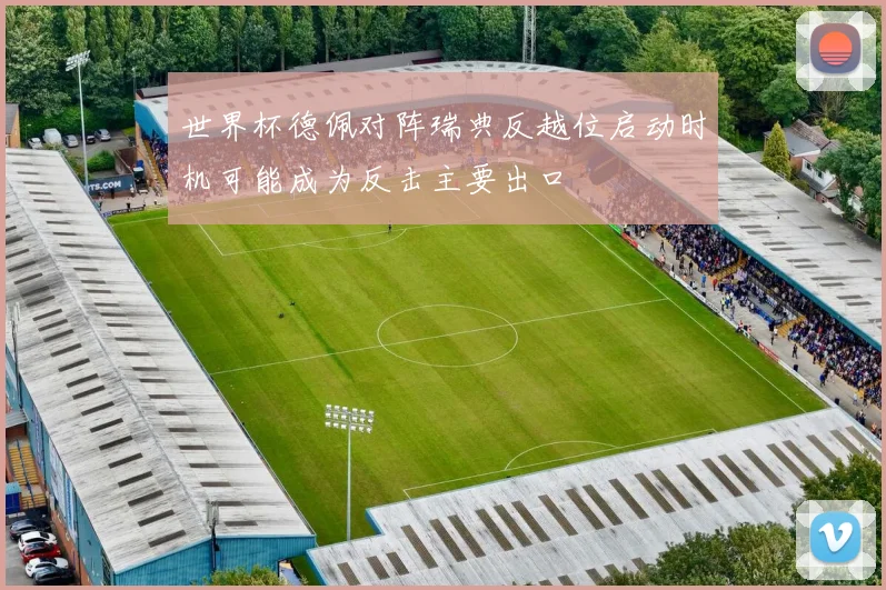 世界杯德佩对阵瑞典反越位启动时机可能成为反击主要出口