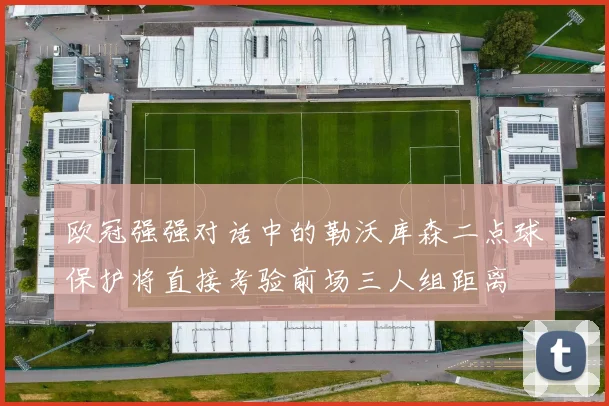欧冠强强对话中的勒沃库森二点球保护将直接考验前场三人组距离