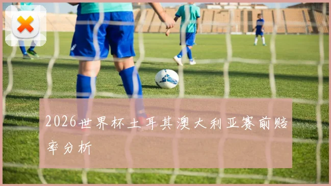 2026世界杯土耳其澳大利亚赛前赔率分析