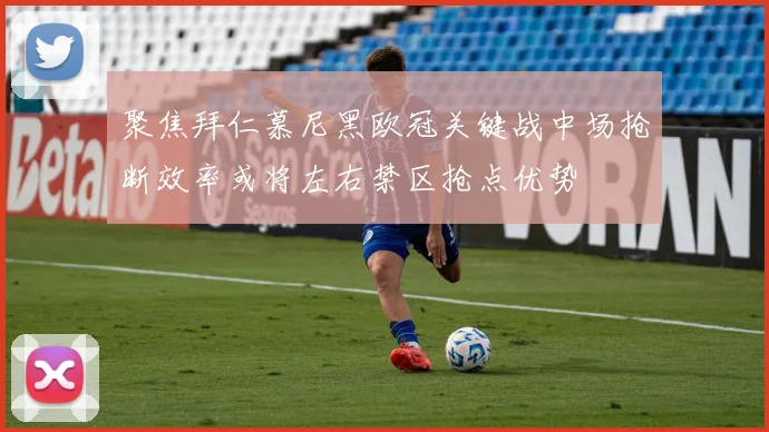 聚焦拜仁慕尼黑欧冠关键战中场抢断效率或将左右禁区抢点优势