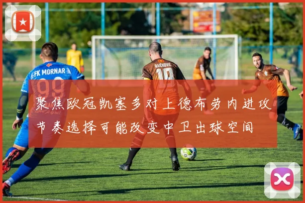 聚焦欧冠凯塞多对上德布劳内进攻节奏选择可能改变中卫出球空间
