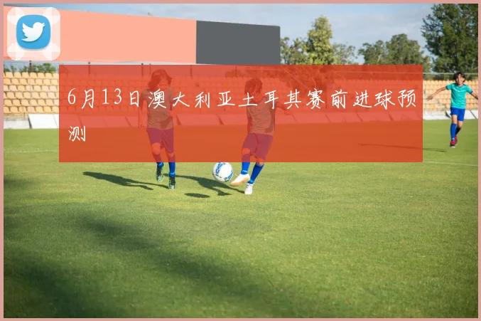6月13日澳大利亚土耳其赛前进球预测