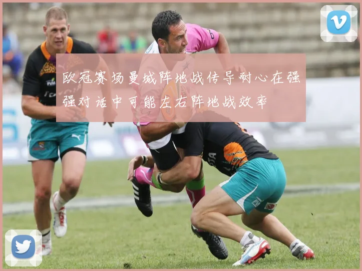 欧冠赛场曼城阵地战传导耐心在强强对话中可能左右阵地战效率