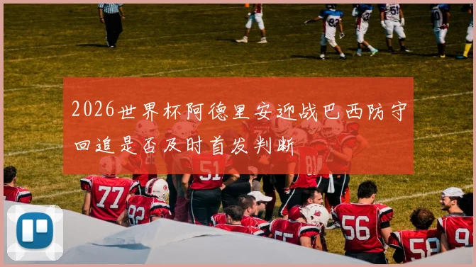 2026世界杯阿德里安迎战巴西防守回追是否及时首发判断