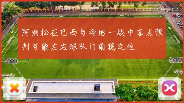 阿利松在巴西与海地一战中落点预判可能左右球队门前稳定性