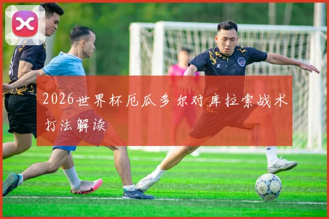 2026世界杯厄瓜多尔对库拉索战术打法解读