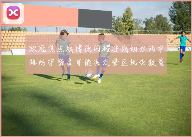 欧冠焦点战博德闪耀迎战切尔西中路防守密度可能决定禁区机会数量