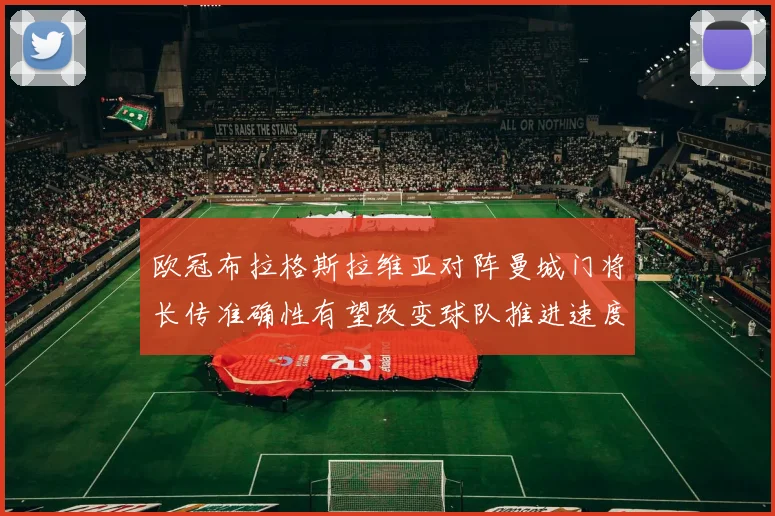 欧冠布拉格斯拉维亚对阵曼城门将长传准确性有望改变球队推进速度