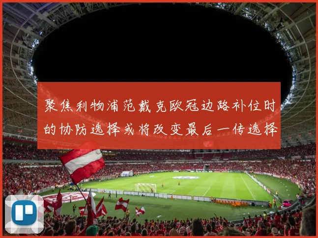 聚焦利物浦范戴克欧冠边路补位时的协防选择或将改变最后一传选择